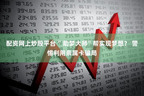 配资网上炒股平台 ”助梦大师”帮实现梦想？ 警惕利用亲属卡骗局