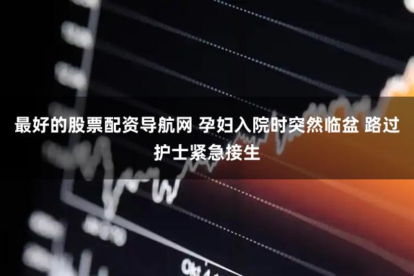 最好的股票配资导航网 孕妇入院时突然临盆 路过护士紧急接生