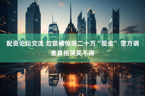 配资论坛交流 垃圾桶惊现二十万“现金” 警方调查真相哭笑不得