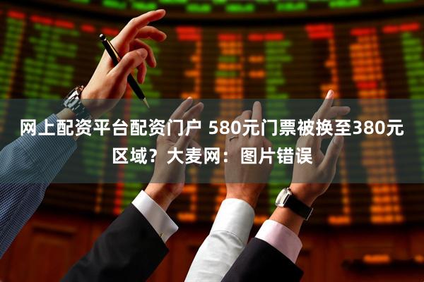 网上配资平台配资门户 580元门票被换至380元区域？大麦网：图片错误