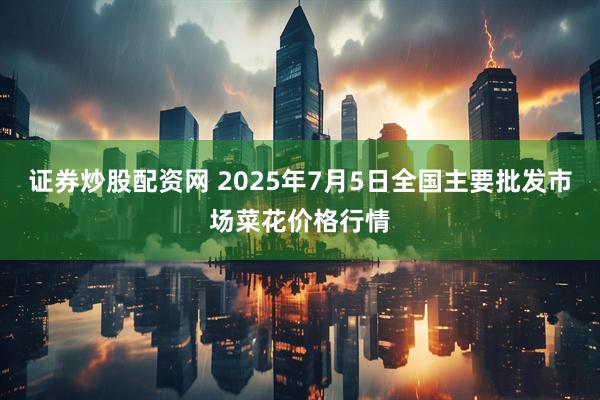 证券炒股配资网 2025年7月5日全国主要批发市场菜花价格行情