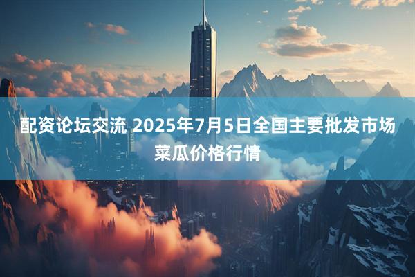配资论坛交流 2025年7月5日全国主要批发市场菜瓜价格行情