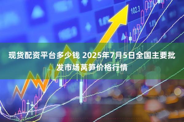 现货配资平台多少钱 2025年7月5日全国主要批发市场莴笋价格行情