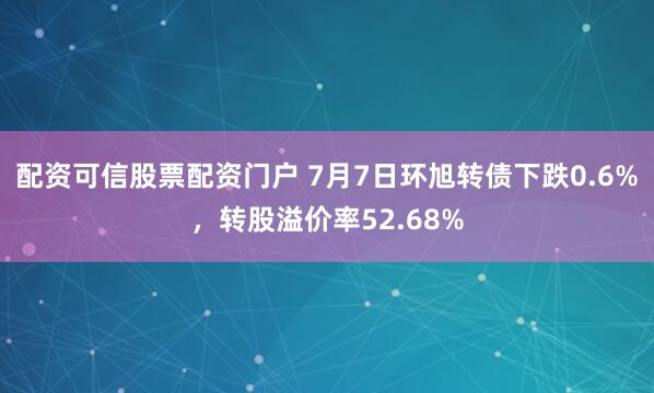 配资可信股票配资门户 7月7日环旭转债下跌0.6%，转股溢价率52.68%