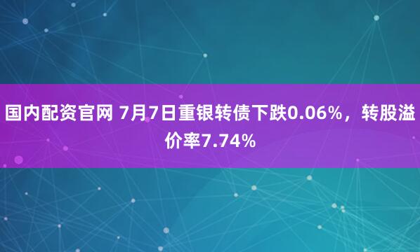 国内配资官网 7月7日重银转债下跌0.06%，转股溢价率7.74%