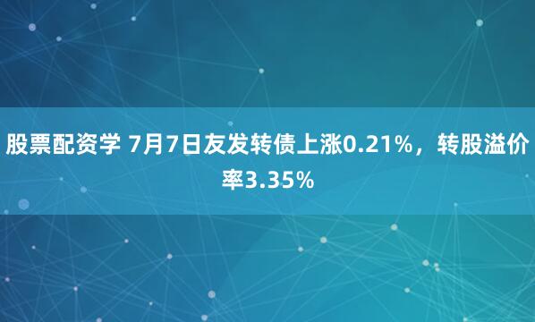 股票配资学 7月7日友发转债上涨0.21%，转股溢价率3.35%