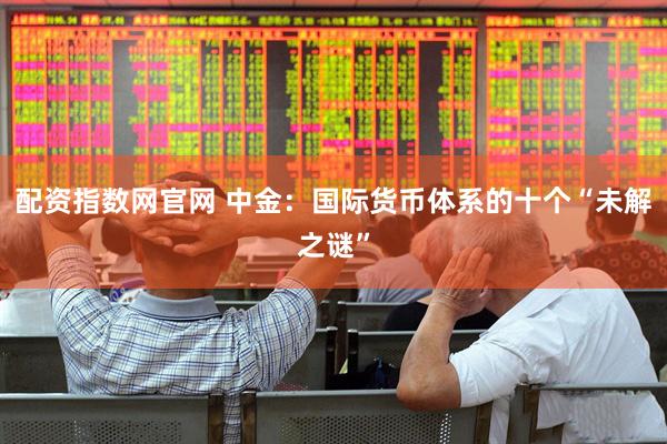 配资指数网官网 中金：国际货币体系的十个“未解之谜”