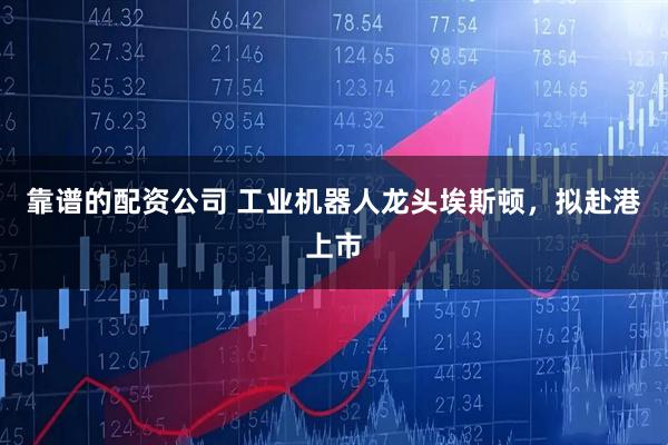 靠谱的配资公司 工业机器人龙头埃斯顿，拟赴港上市