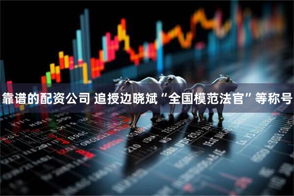 靠谱的配资公司 追授边晓斌“全国模范法官”等称号