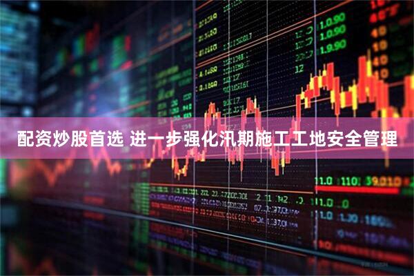配资炒股首选 进一步强化汛期施工工地安全管理