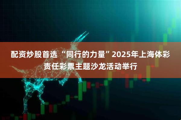 配资炒股首选 “同行的力量”2025年上海体彩责任彩票主题沙龙活动举行