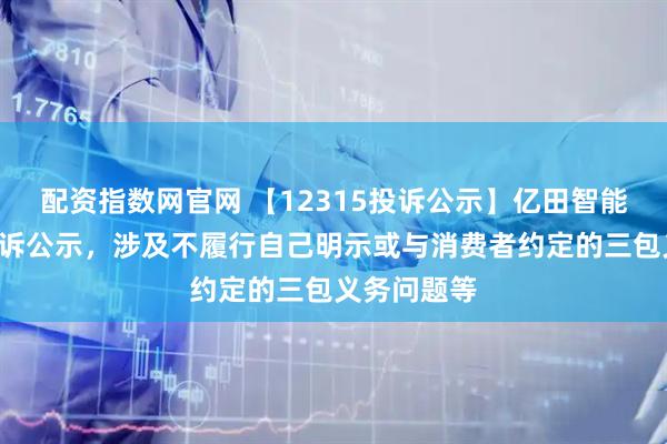配资指数网官网 【12315投诉公示】亿田智能新增4件投诉公示，涉及不履行自己明示或与消费者约定的三包义务问题等