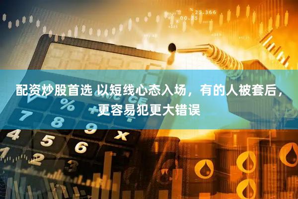 配资炒股首选 以短线心态入场，有的人被套后，更容易犯更大错误