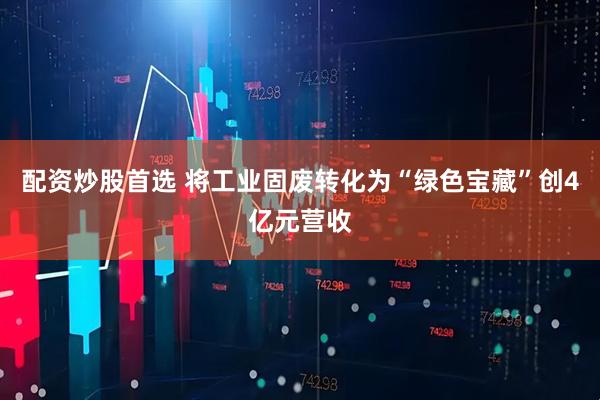 配资炒股首选 将工业固废转化为“绿色宝藏”创4亿元营收
