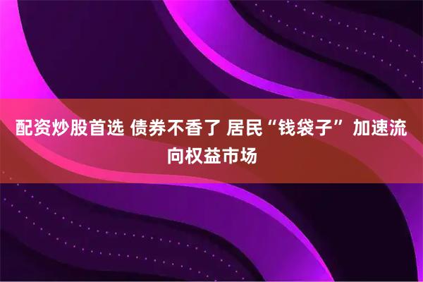配资炒股首选 债券不香了 居民“钱袋子” 加速流向权益市场