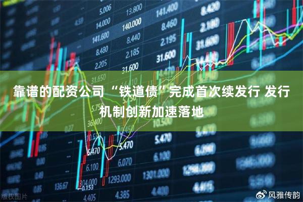 靠谱的配资公司 “铁道债”完成首次续发行 发行机制创新加速落地