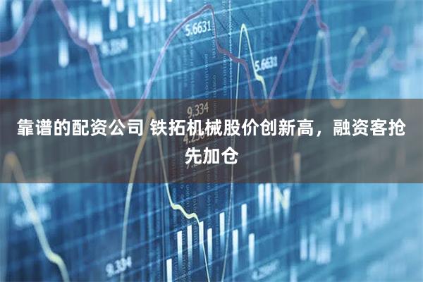 靠谱的配资公司 铁拓机械股价创新高，融资客抢先加仓