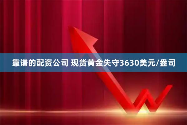 靠谱的配资公司 现货黄金失守3630美元/盎司
