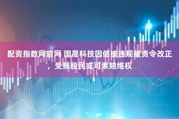 配资指数网官网 国晟科技因信披违规被责令改正，受损股民或可索赔维权
