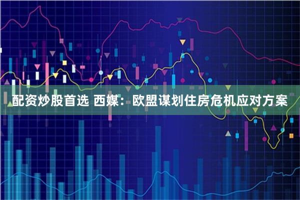 配资炒股首选 西媒：欧盟谋划住房危机应对方案