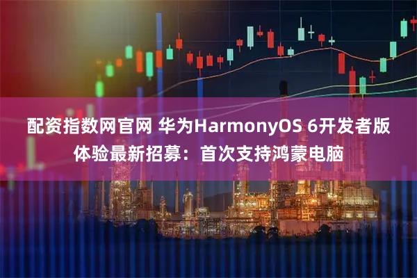 配资指数网官网 华为HarmonyOS 6开发者版体验最新招募：首次支持鸿蒙电脑