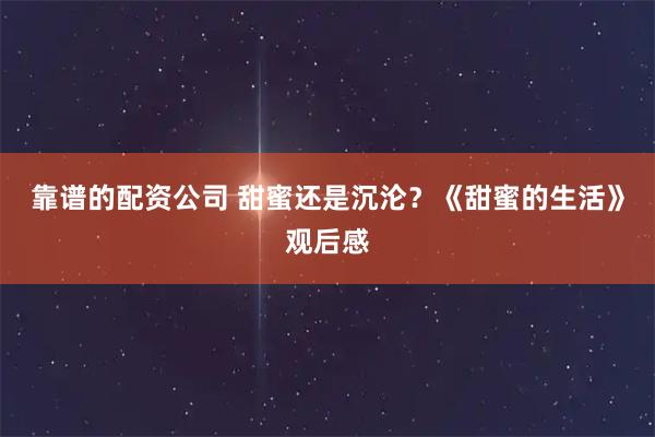 靠谱的配资公司 甜蜜还是沉沦？《甜蜜的生活》观后感