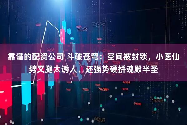 靠谱的配资公司 斗破苍穹:空间被封锁,小医仙劈叉腿太诱人,还强势硬拼魂殿半圣