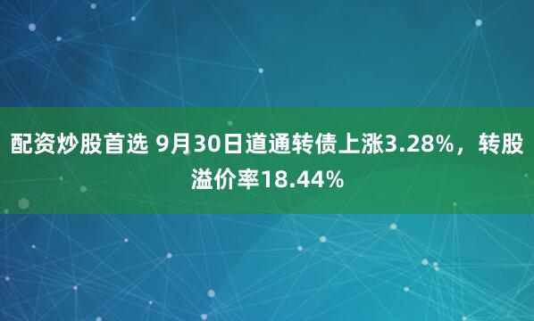 配资炒股首选 9月30日道通转债上涨3.28%,转股溢价率18.44%