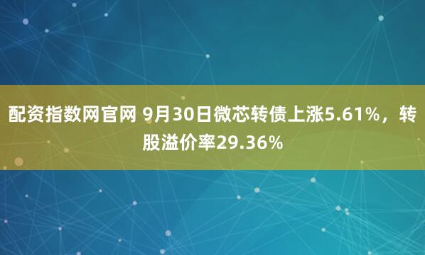 配资指数网官网 9月30日微芯转债上涨5.61%,转股溢价率29.36%
