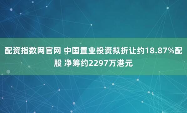 配资指数网官网 中国置业投资拟折让约18.87%配股 净筹约2297万港元