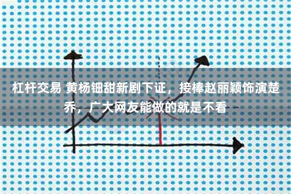 杠杆交易 黄杨钿甜新剧下证，接棒赵丽颖饰演楚乔，广大网友能做的就是不看