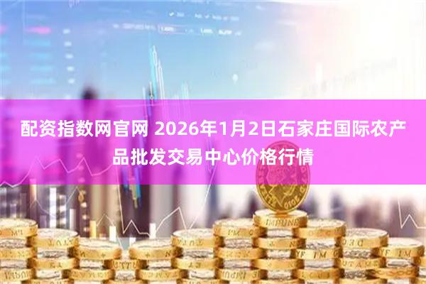 配资指数网官网 2026年1月2日石家庄国际农产品批发交易中心价格行情