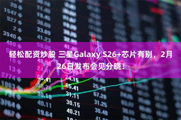 轻松配资炒股 三星Galaxy S26+芯片有别，2月26日发布会见分晓！