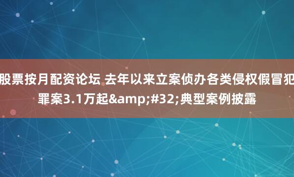 股票按月配资论坛 去年以来立案侦办各类侵权假冒犯罪案3.1万起 典型案例披露
