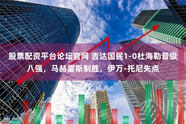 股票配资平台论坛官网 吉达国民1-0杜海勒晋级八强，马赫雷斯制胜，伊万-托尼失点