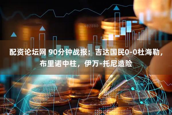 配资论坛网 90分钟战报：吉达国民0-0杜海勒，布里诺中柱，伊万-托尼造险