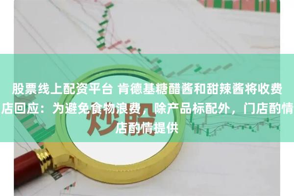 股票线上配资平台 肯德基糖醋酱和甜辣酱将收费？门店回应：为避免食物浪费，除产品标配外，门店酌情提供